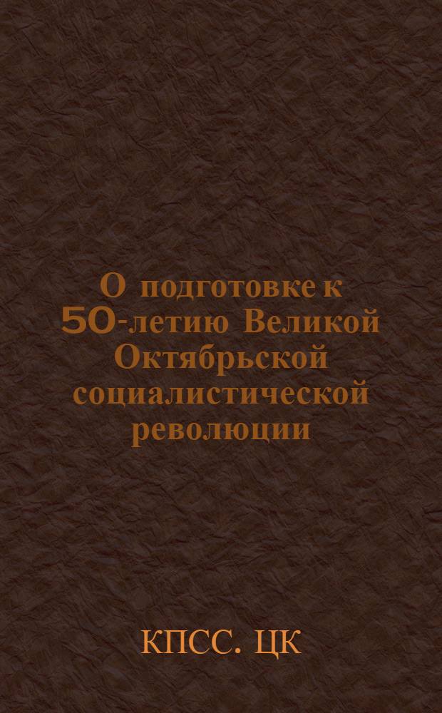 О подготовке к 50-летию Великой Октябрьской социалистической революции : Постановление ЦК КПСС от 4 янв. 1967 г