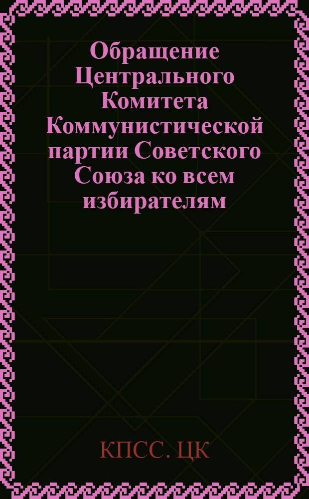 Обращение Центрального Комитета Коммунистической партии Советского Союза ко всем избирателям - к рабочим и работницам, крестьянам и крестьянкам, к советской интеллигенции, к воинам Советской Армии и Военно-Морского Флота