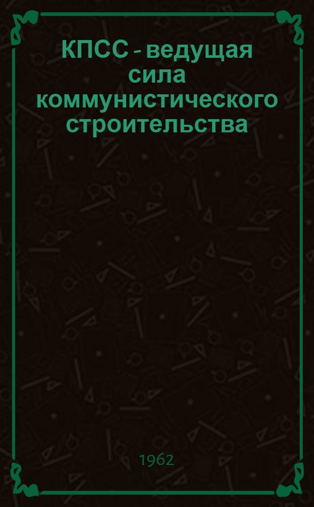 КПСС - ведущая сила коммунистического строительства : Сборник статей