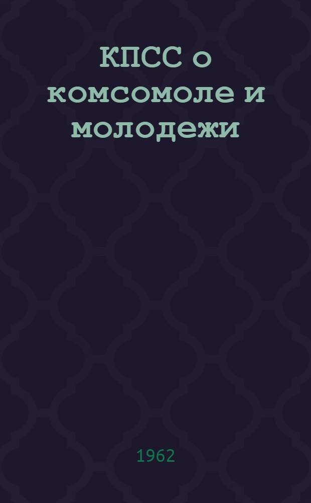 КПСС о комсомоле и молодежи : Сборник резолюций, решений съездов, конференций партии, постановлений ЦК КПСС и других парт. документов. (1917-1961 гг.)