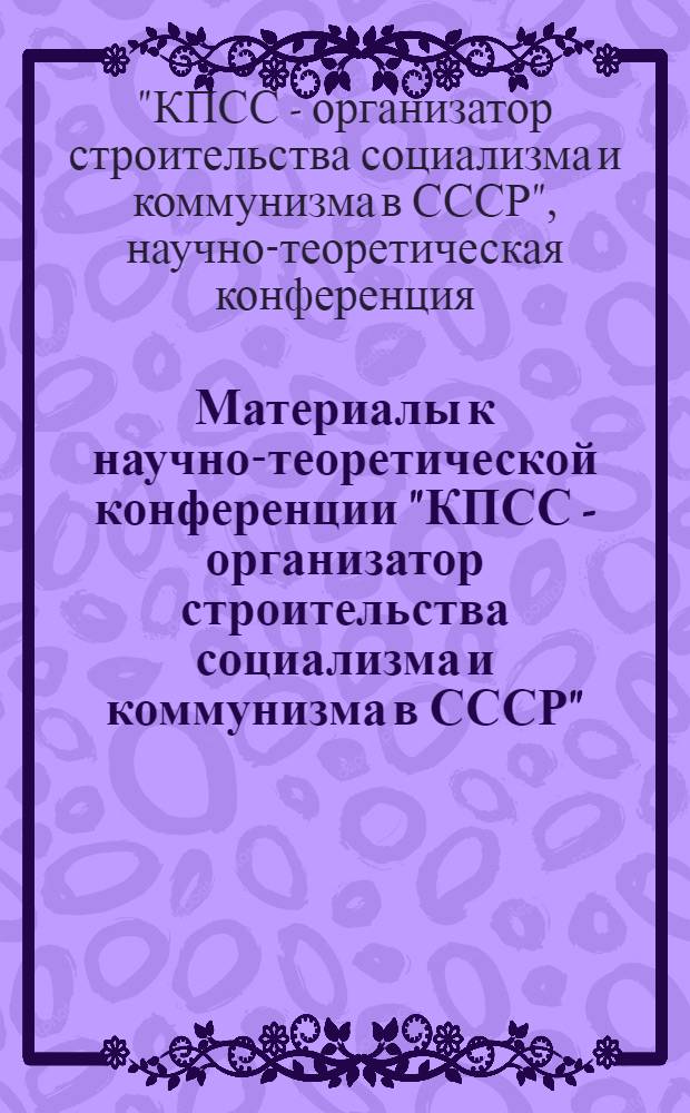 Материалы к научно-теоретической конференции "КПСС - организатор строительства социализма и коммунизма в СССР" (20 июня 1967 г.)