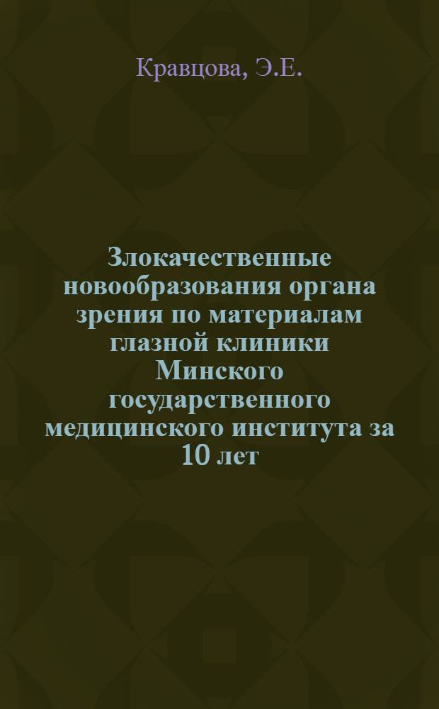 Злокачественные новообразования органа зрения по материалам глазной клиники Минского государственного медицинского института за 10 лет. (1945-1954 гг.) : Автореферат дис. на соискание учен. степени кандидата мед. наук