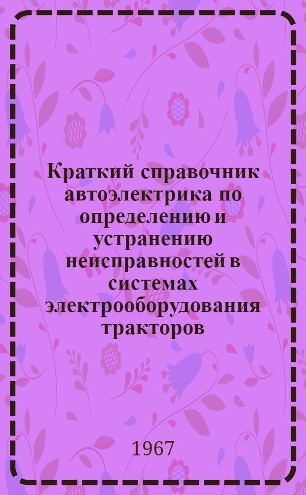 Краткий справочник автоэлектрика по определению и устранению неисправностей в системах электрооборудования тракторов, комбайнов и автомобилей