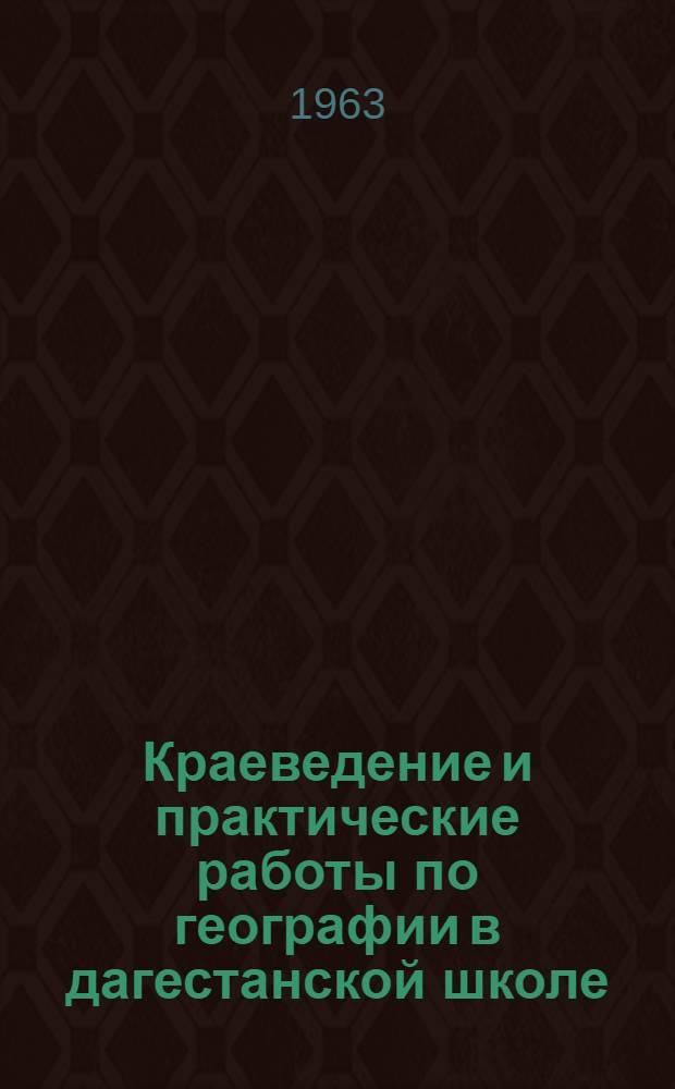 Краеведение и практические работы по географии в дагестанской школе : (Из опыта работы учителей географии школ Республики) : Сборник статей