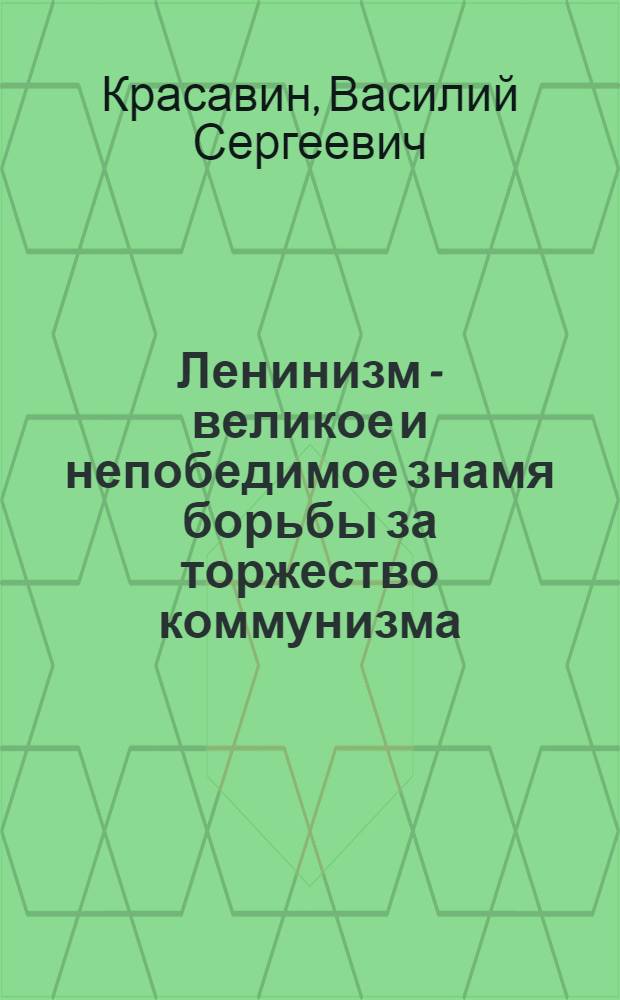 Ленинизм - великое и непобедимое знамя борьбы за торжество коммунизма : (Материал в помощь лекторам и докладчикам)