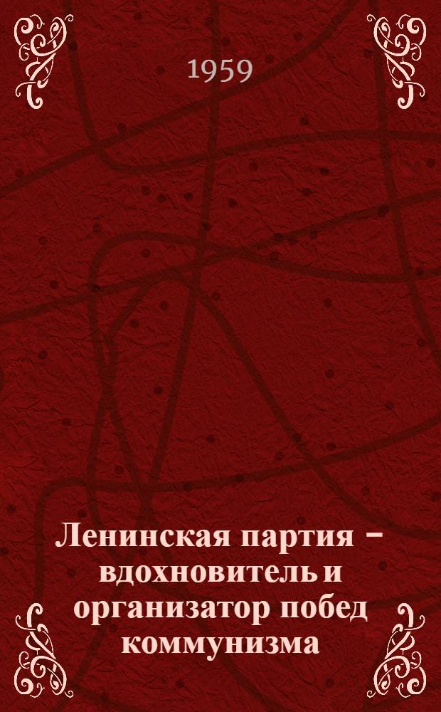 Ленинская партия - вдохновитель и организатор побед коммунизма