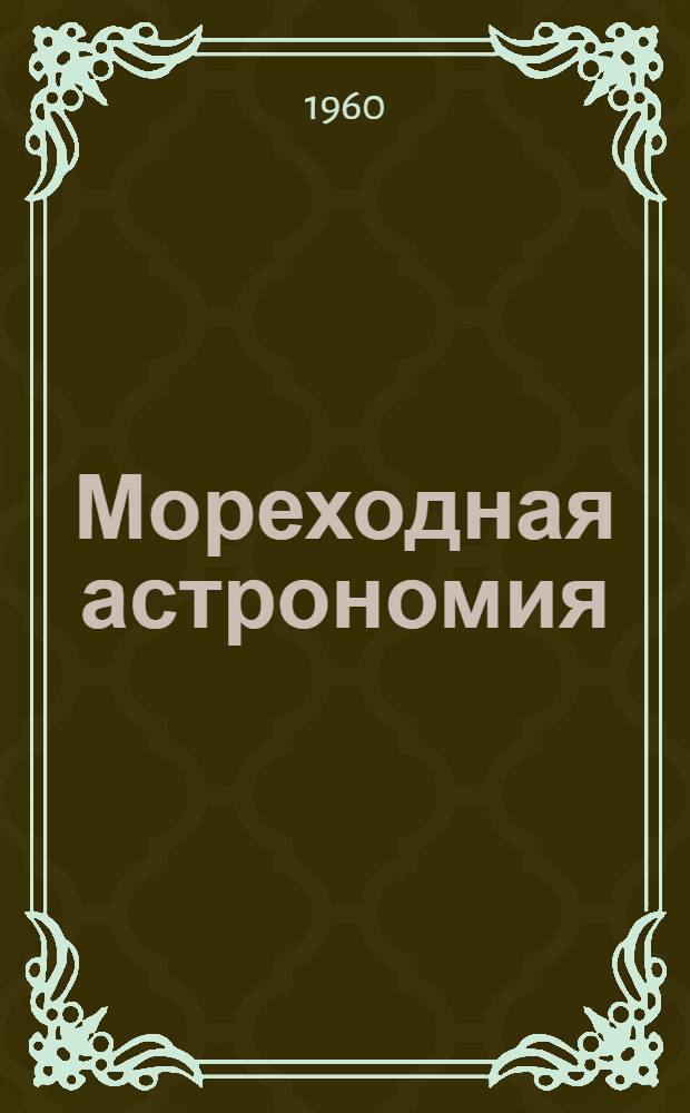 Мореходная астрономия : Учебник для судоводительских фак. высш. инж. морских училищ М-ва мор. флота
