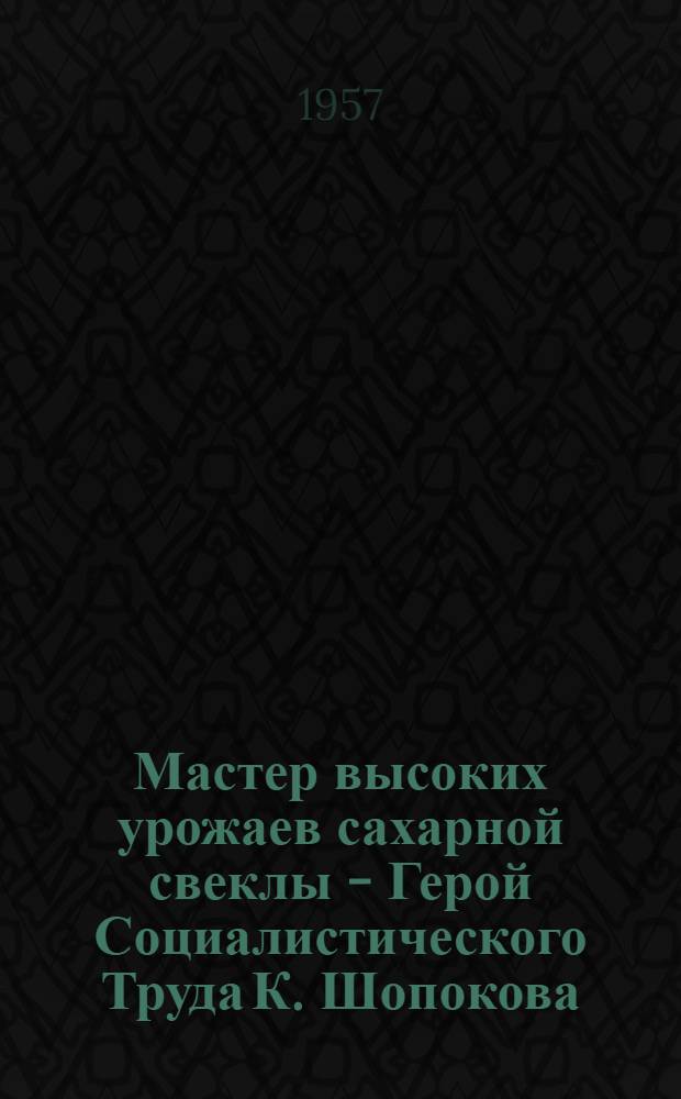 Мастер высоких урожаев сахарной свеклы - Герой Социалистического Труда К. Шопокова : Звеньевая колхоза им. Шопокова, Кагановичского района