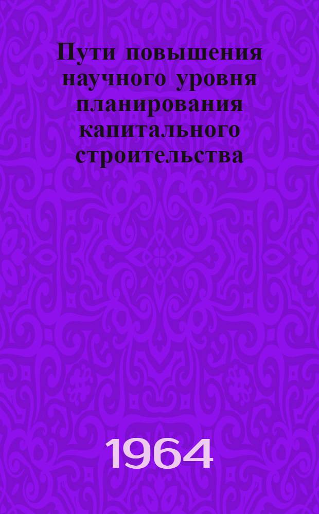 Пути повышения научного уровня планирования капитального строительства : (По материалам Вост.-Сиб. экон. района)
