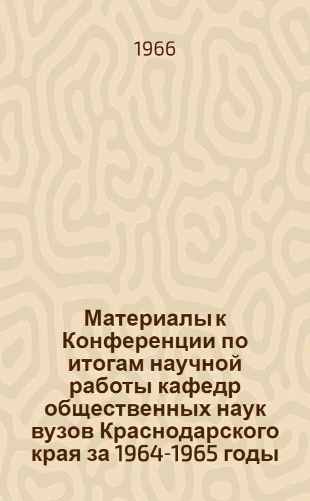 Материалы к Конференции по итогам научной работы кафедр общественных наук вузов Краснодарского края за 1964-1965 годы (Декабрь 1966 г.) : Вып. 1-