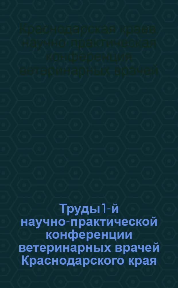 Труды 1-й научно-практической конференции ветеринарных врачей Краснодарского края, посвященной 40-летию Великой Октябрьской социалистической революции и 10-летию Краснодарской научно-исследовательской ветеринарной станции : Конференция состоялась 22-26 октября 1957 г. в г. Краснодаре