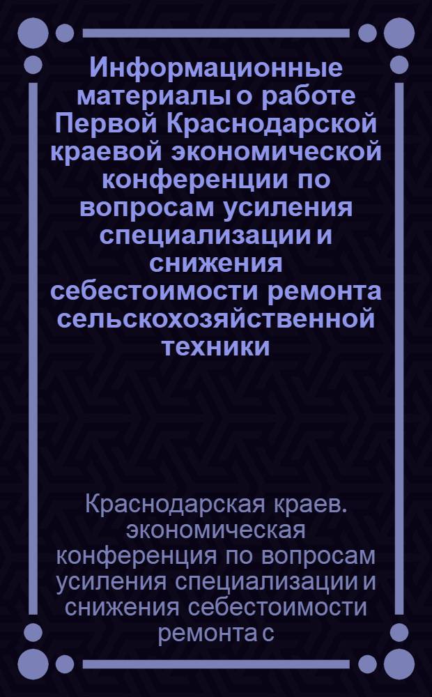 Информационные материалы о работе Первой Краснодарской краевой экономической конференции по вопросам усиления специализации и снижения себестоимости ремонта сельскохозяйственной техники. [10-13 октября 1962 г.]