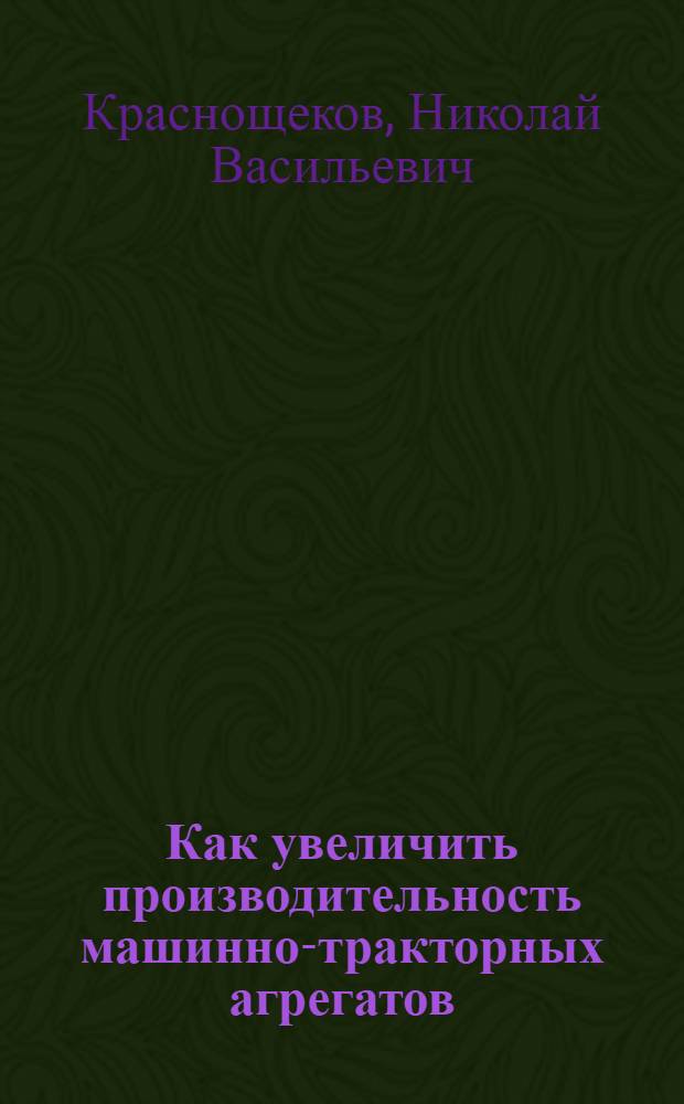 Как увеличить производительность машинно-тракторных агрегатов : Агрегатирование, использование, модернизация