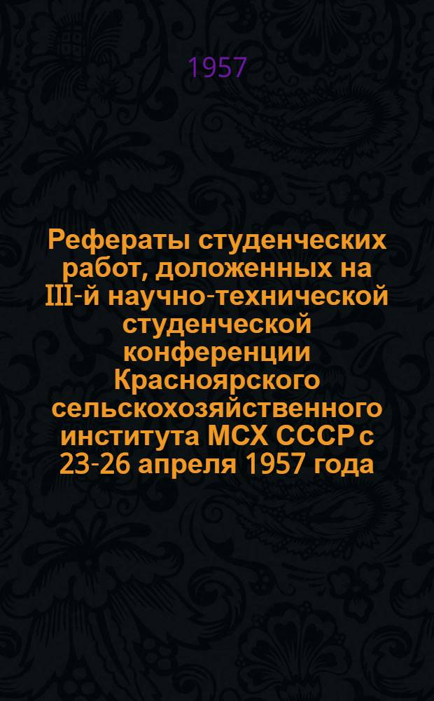 Рефераты студенческих работ, доложенных на III-й научно-технической студенческой конференции Красноярского сельскохозяйственного института МСХ СССР с 23-26 апреля 1957 года