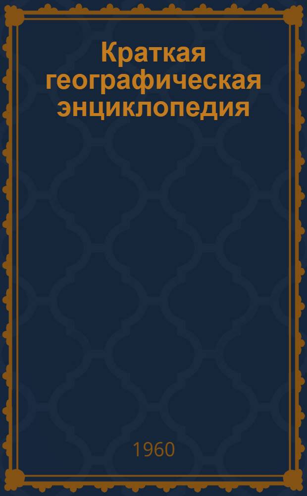 Краткая географическая энциклопедия : [В 4 т.]. Т. 1 : Ааре-Дятьково