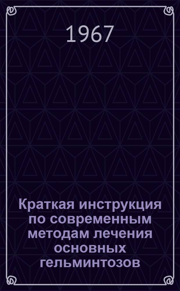 Краткая инструкция по современным методам лечения основных гельминтозов : Утв. 21/XI 1966 г.