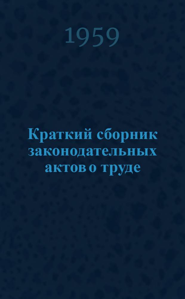 Краткий сборник законодательных актов о труде : (В помощь членам комис. по рассмотрению труд. споров)