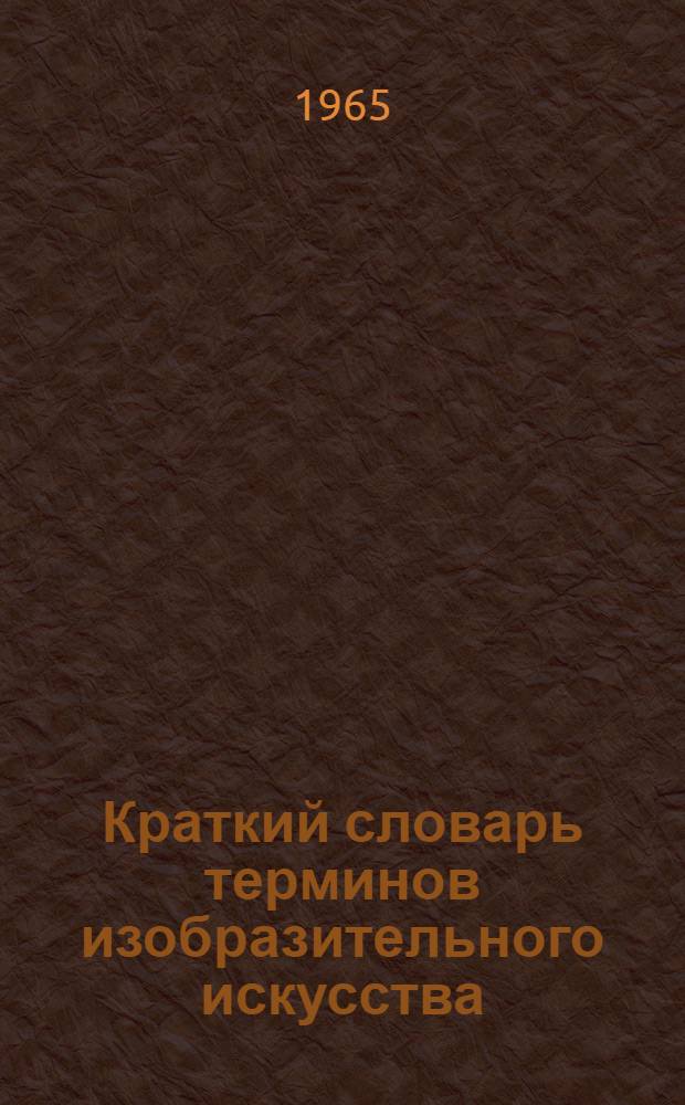 Краткий словарь терминов изобразительного искусства : Около 700