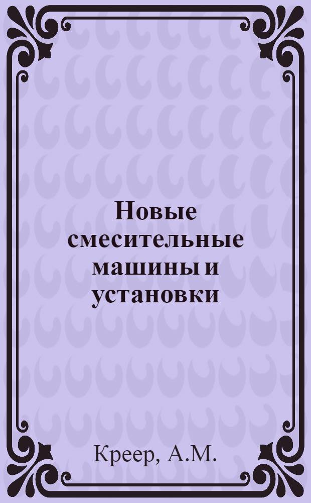 Новые смесительные машины и установки : (Учеб. пособие для заоч. повышения квалификации инж.-техн. работников по предмету: "Соврем. строит. машины и оборудование"