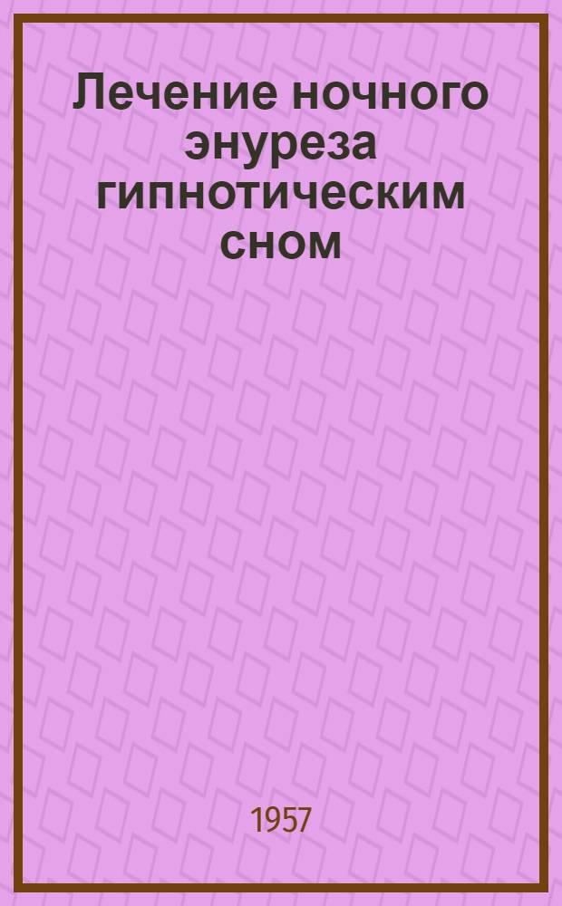 Лечение ночного энуреза гипнотическим сном : Автореферат дис. на соискание учен. степени кандидата мед. наук