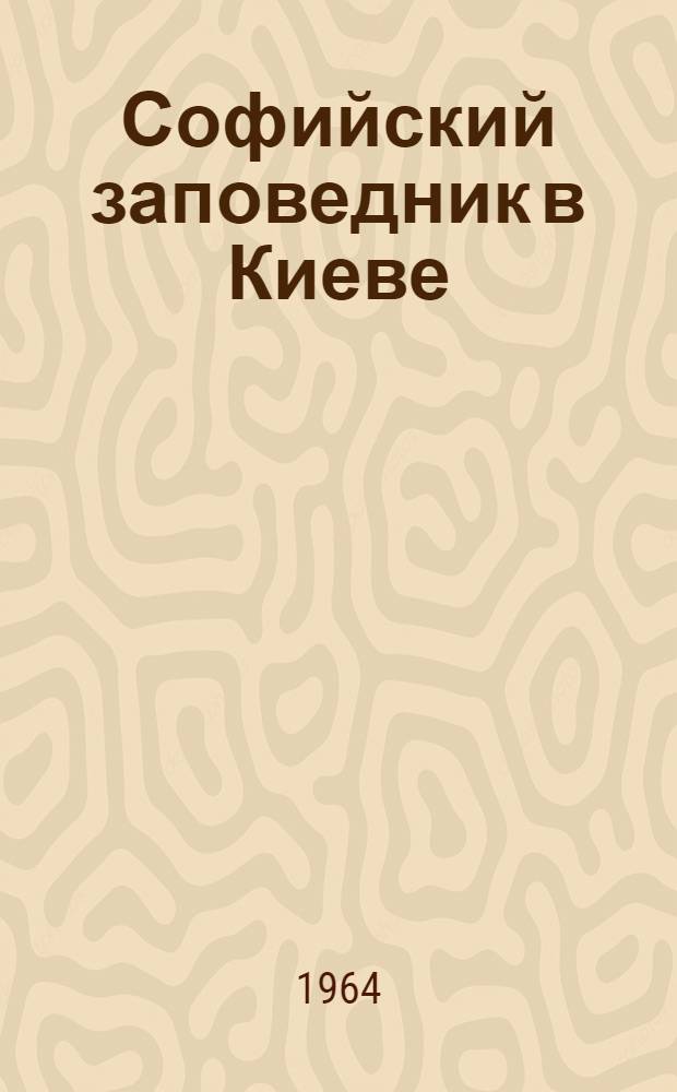 Софийский заповедник в Киеве : (Памятник архитектуры XI-XVIII вв.)