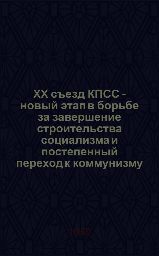 XX съезд КПСС - новый этап в борьбе за завершение строительства социализма и постепенный переход к коммунизму : Лекция по курсу "История КПСС"
