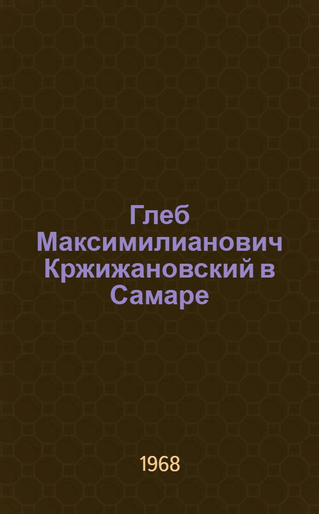 Глеб Максимилианович Кржижановский в Самаре : (Краткий рек. указатель литературы)