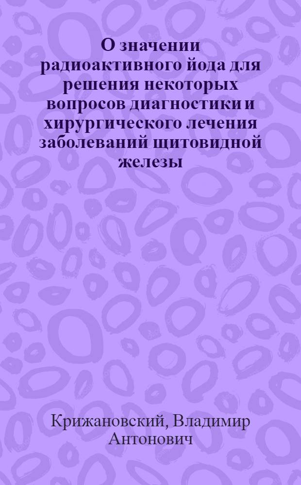 О значении радиоактивного йода для решения некоторых вопросов диагностики и хирургического лечения заболеваний щитовидной железы : Автореферат дис. на соискание учен. степени кандидата мед. наук