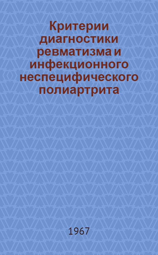 Критерии диагностики ревматизма и инфекционного неспецифического полиартрита : Материалы докладов Пленума Правления Всесоюз. ревматол. о-ва 14-16 дек. 1967 г. Ленинград