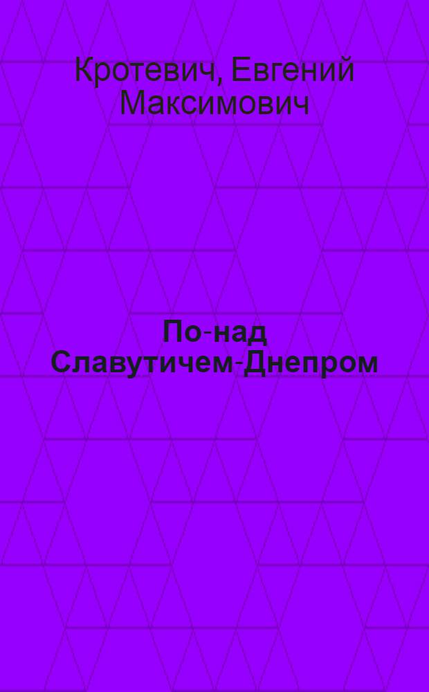 По-над Славутичем-Днепром : Роман-хроника