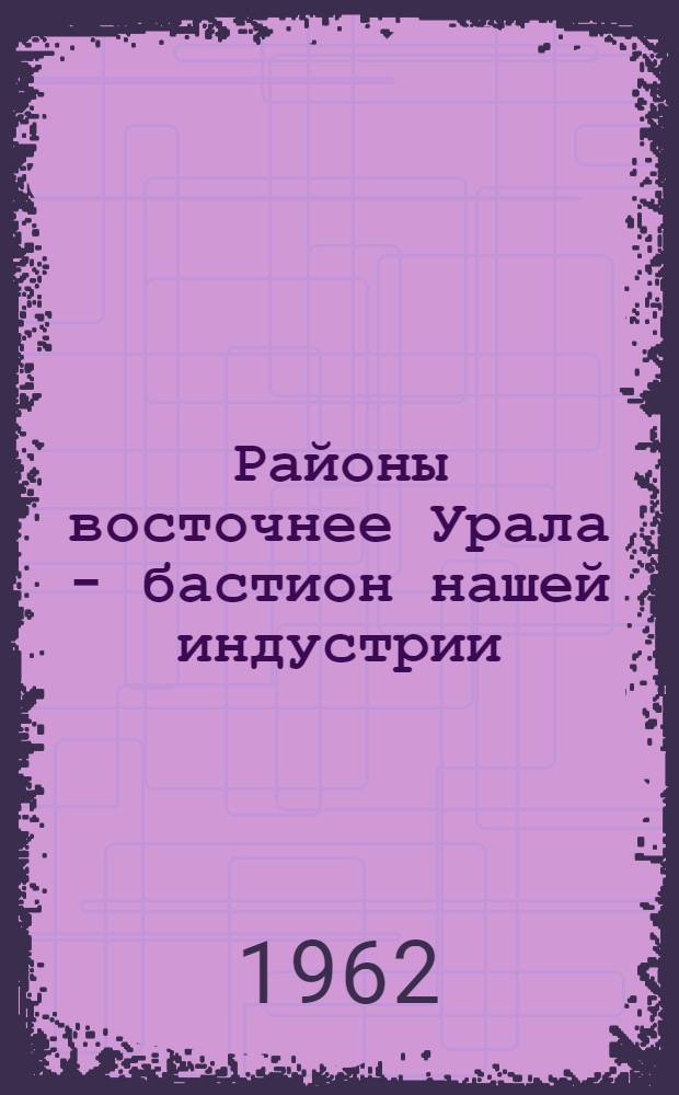 Районы восточнее Урала - бастион нашей индустрии : (Материалы к лекциям по основным проблемам размещения производит. сил Сибири и Дальнего Востока в связи с решениями XXII съезда КПСС)