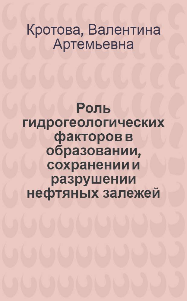 Роль гидрогеологических факторов в образовании, сохранении и разрушении нефтяных залежей : (По материалам Волго-Уральской обл.)