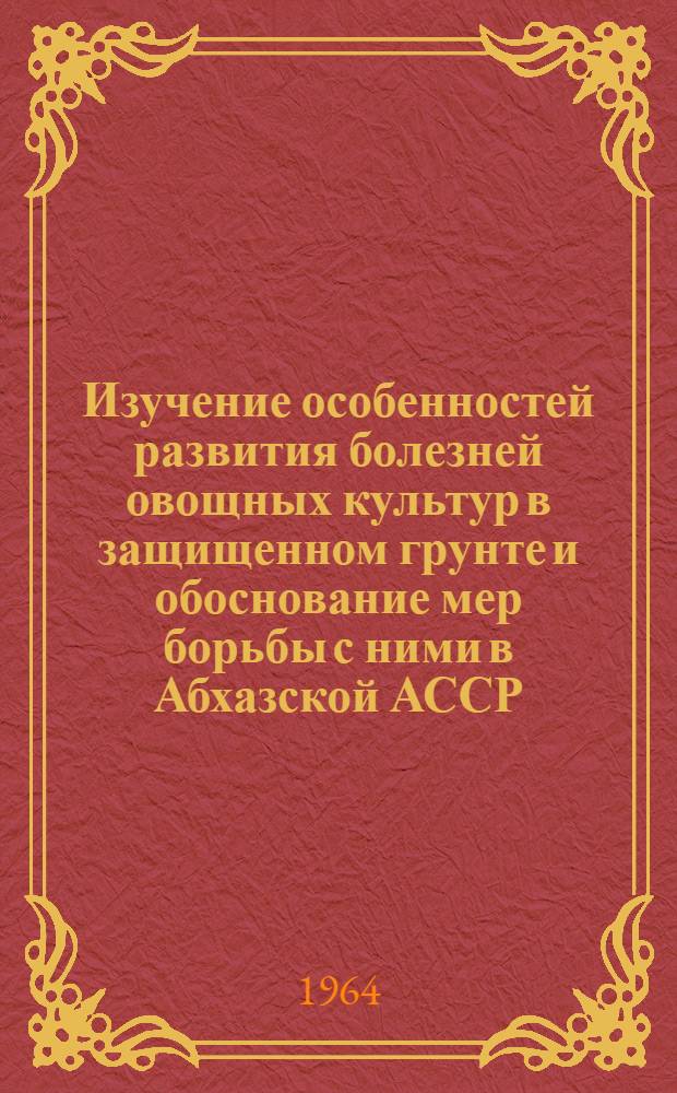 Изучение особенностей развития болезней овощных культур в защищенном грунте и обоснование мер борьбы с ними в Абхазской АССР : Автореферат дис. на соискание учен. степени кандидата биол. наук