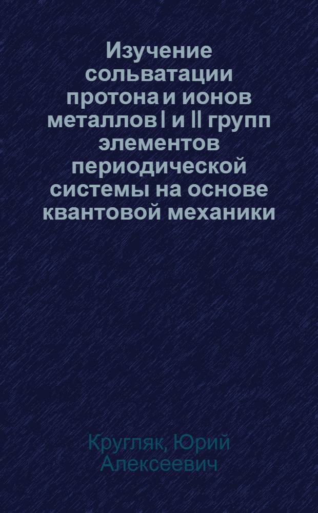 Изучение сольватации протона и ионов металлов I и II групп элементов периодической системы на основе квантовой механики : Автореферат дис., представленной на соискание ученой степени кандидата химических наук