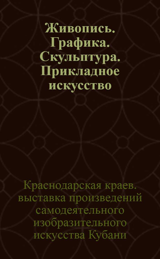 Живопись. Графика. Скульптура. Прикладное искусство : Каталог Краев. выставки произведений самодеятельного изобраз. искусства Кубани
