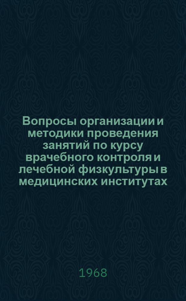 Вопросы организации и методики проведения занятий по курсу врачебного контроля и лечебной физкультуры в медицинских институтах