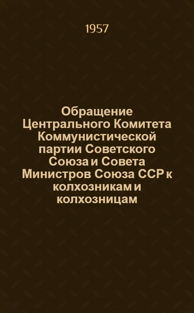 Обращение Центрального Комитета Коммунистической партии Советского Союза и Совета Министров Союза ССР к колхозникам и колхозницам, рабочим МТС и совхозов, к партийным, профсоюзным и комсомольским организациям, к советским и сельскохозяйственным органам, специалистам и всем работникам сельского хозяйства. [О борьбе за досрочное выполнение шестого пятилетнего плана