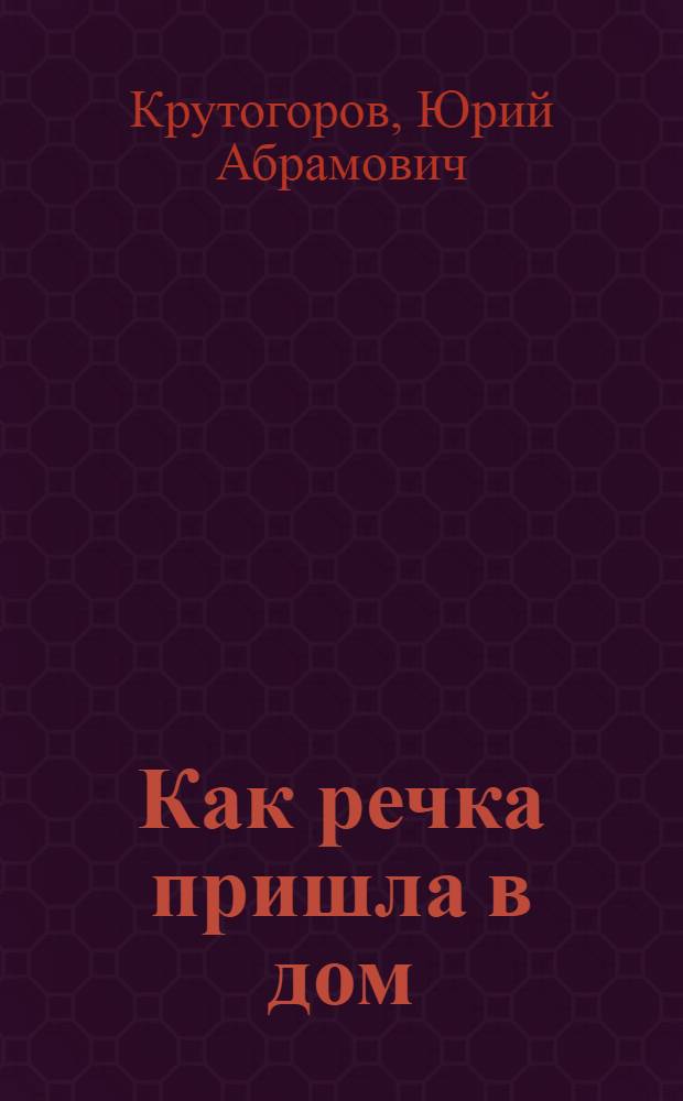 Как речка пришла в дом : Сказки : Для ст. дошкольного возраста