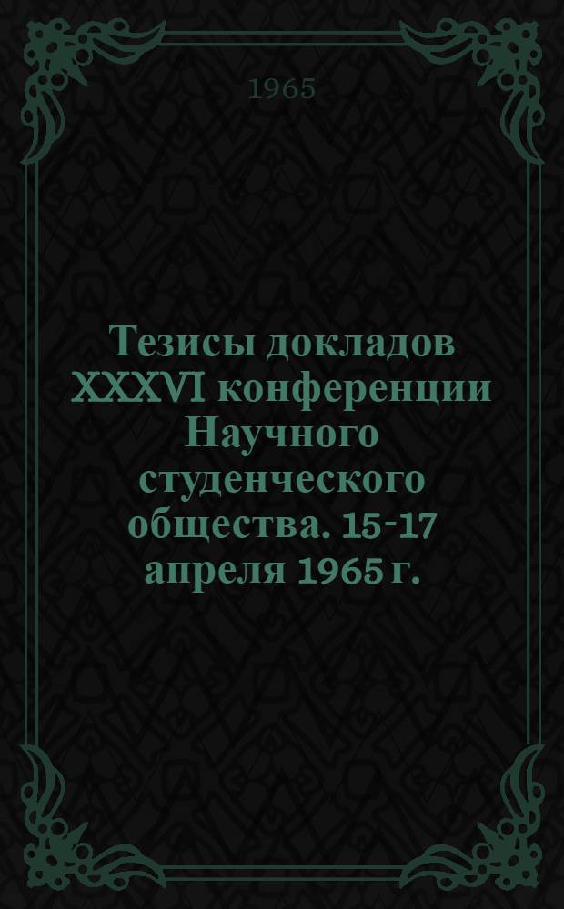 Тезисы докладов XXXVI конференции Научного студенческого общества. 15-17 апреля 1965 г.