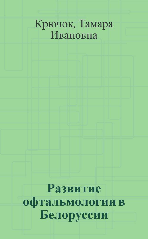 Развитие офтальмологии в Белоруссии (конец XVIII в. - 1958 г.) : Автореферат дис. на соискание учен. степени доктора мед. наук