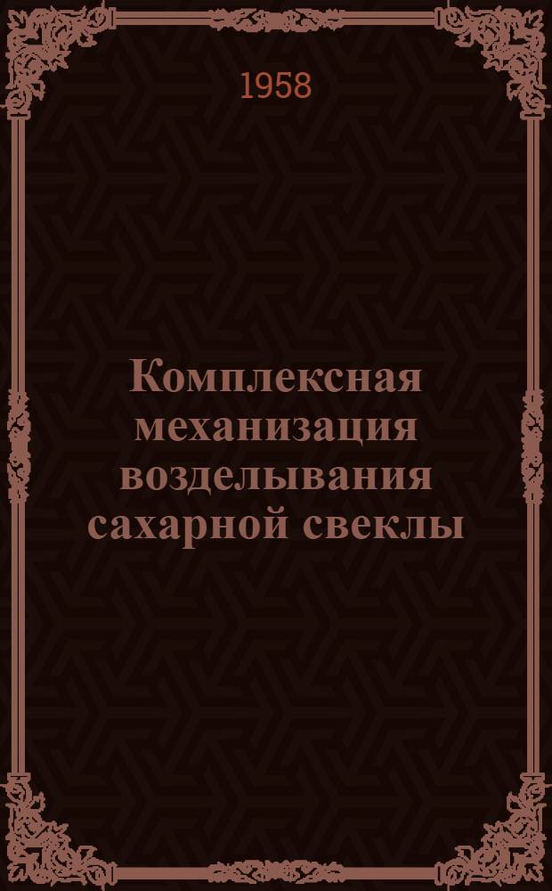 Комплексная механизация возделывания сахарной свеклы : Из опыта работы Петровского свеклосовхоза Добрин. района Липецкой обл