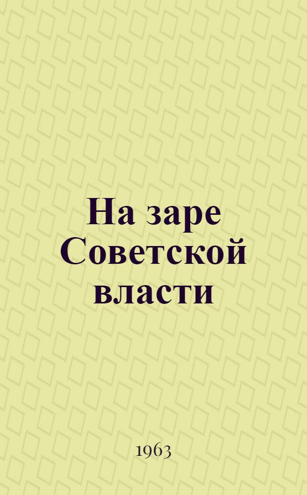 На заре Советской власти : Большевики Петрограда в первые месяцы пролетарской диктатуры. Ноябрь 1917 -июль 1918 г