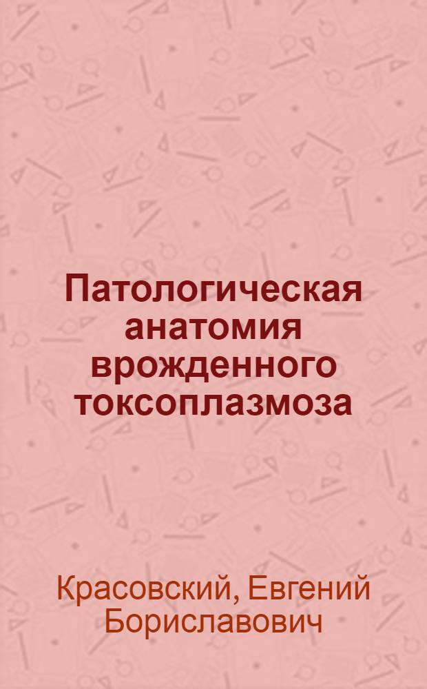 Патологическая анатомия врожденного токсоплазмоза : (Науч.-метод. указания для патологоанатомов)