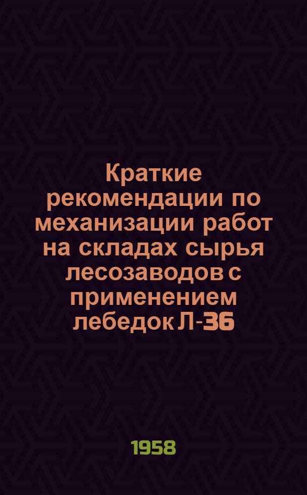 Краткие рекомендации по механизации работ на складах сырья лесозаводов с применением лебедок Л-36 (15 т.)