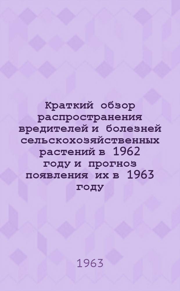Краткий обзор распространения вредителей и болезней сельскохозяйственных растений в 1962 году и прогноз появления их в 1963 году