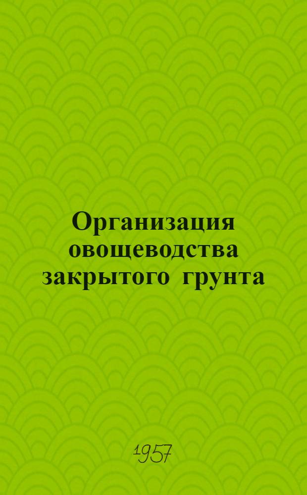 Организация овощеводства закрытого грунта : Опыт подмоск. колхоза "Память Ильича"