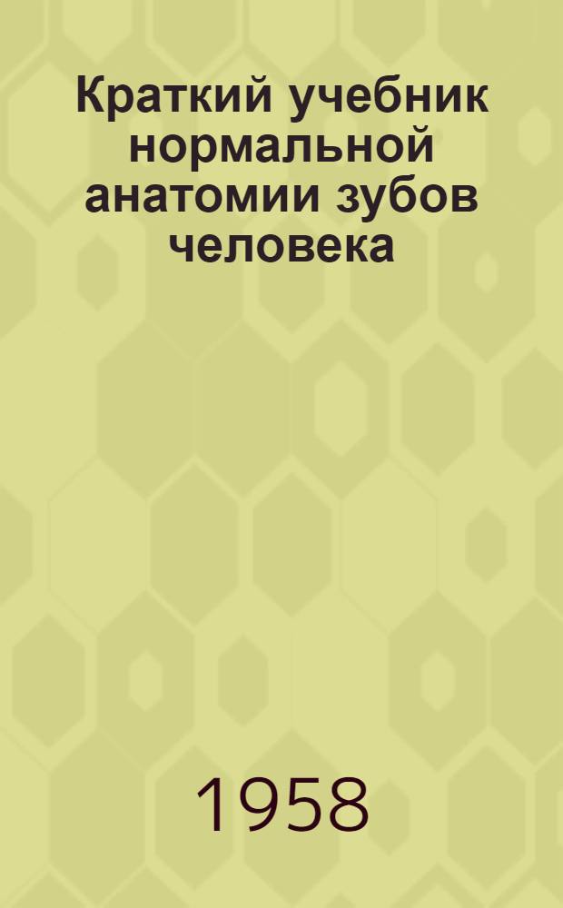 Краткий учебник нормальной анатомии зубов человека : Для мед. стоматол. ин-тов и стоматол. фак. мед. вузов