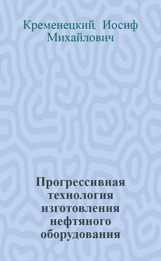 Прогрессивная технология изготовления нефтяного оборудования : (Опыт Моск. завода эксперим. машин Гипронефтемаша)