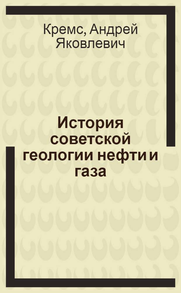 История советской геологии нефти и газа : Науч.-ист. очерки