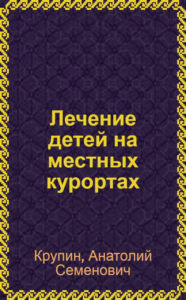 Лечение детей на местных курортах : (Опыт ленингр. педиатров)